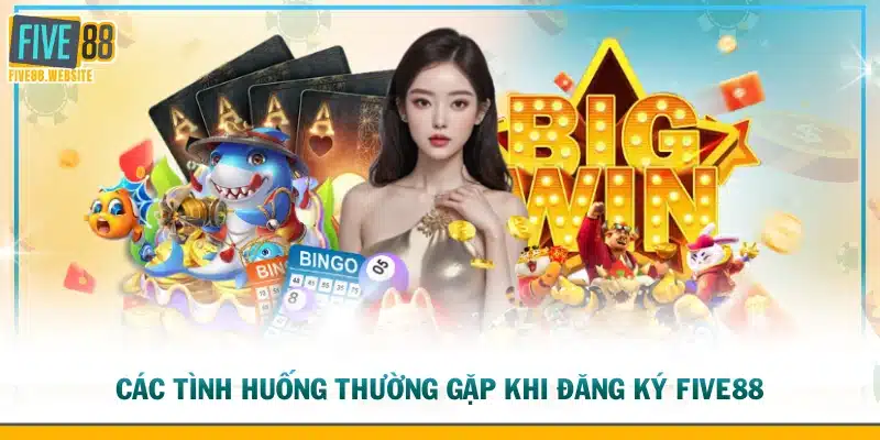 Các tình huống thường gặp khi đăng ký FIVE88
